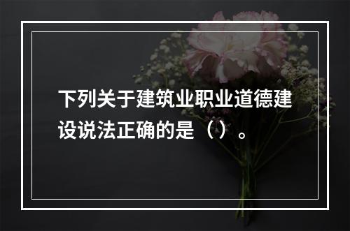 下列关于建筑业职业道德建设说法正确的是（ ）。