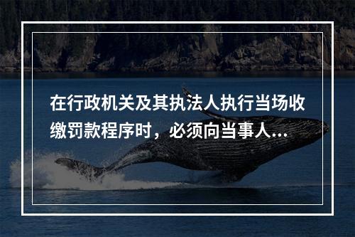 在行政机关及其执法人执行当场收缴罚款程序时，必须向当事人出具