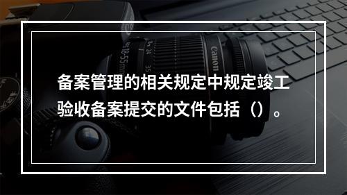 备案管理的相关规定中规定竣工验收备案提交的文件包括（）。