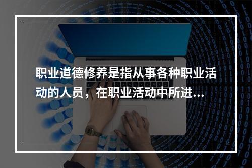 职业道德修养是指从事各种职业活动的人员，在职业活动中所进行的