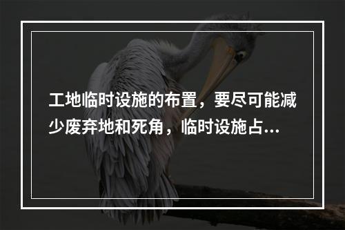 工地临时设施的布置，要尽可能减少废弃地和死角，临时设施占地面