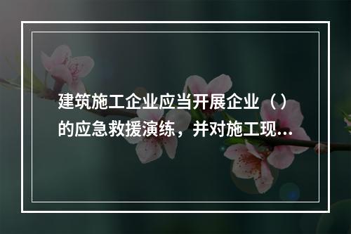 建筑施工企业应当开展企业（ ）的应急救援演练，并对施工现场提