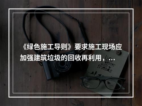 《绿色施工导则》要求施工现场应加强建筑垃圾的回收再利用，对于