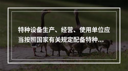 特种设备生产、经营、使用单位应当按照国家有关规定配备特种设备