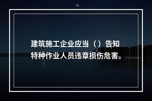 建筑施工企业应当（ ）告知特种作业人员违章损伤危害。