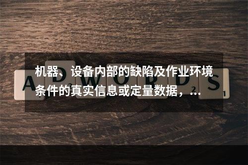 机器、设备内部的缺陷及作业环境条件的真实信息或定量数据，只能