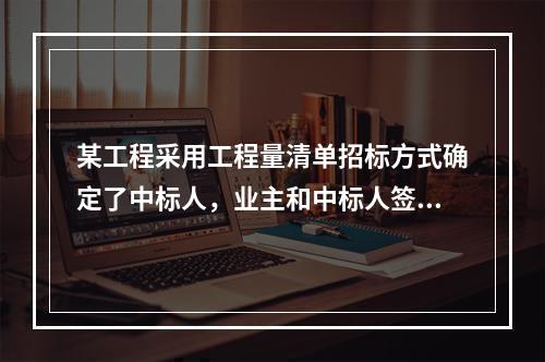 某工程采用工程量清单招标方式确定了中标人，业主和中标人签订了