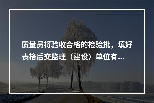 质量员将验收合格的检验批，填好表格后交监理（建设）单位有关人