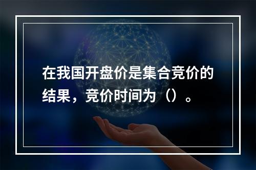 在我国开盘价是集合竞价的结果，竞价时间为（）。