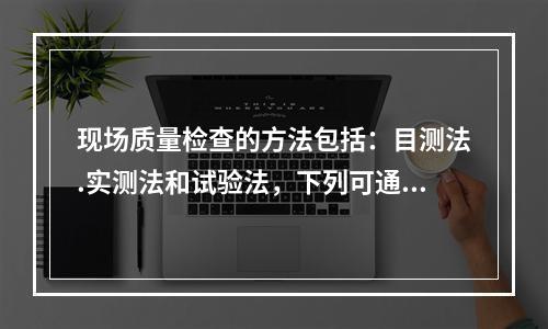 现场质量检查的方法包括：目测法.实测法和试验法，下列可通过目