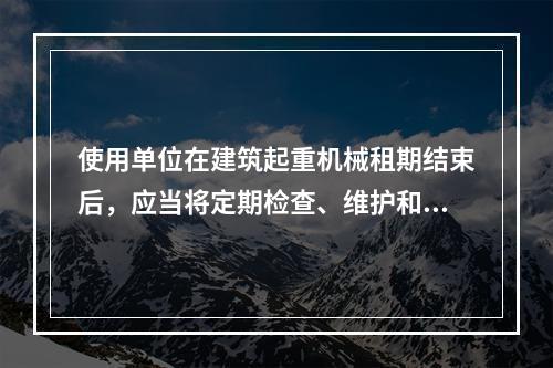 使用单位在建筑起重机械租期结束后，应当将定期检查、维护和保养