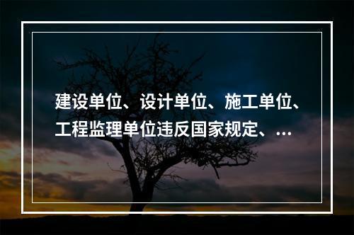 建设单位、设计单位、施工单位、工程监理单位违反国家规定、降低