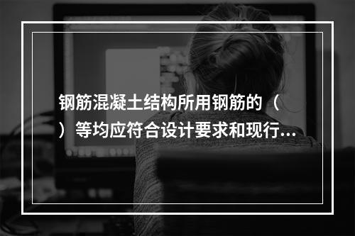 钢筋混凝土结构所用钢筋的（  ）等均应符合设计要求和现行国家