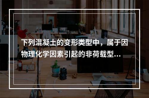 下列混凝土的变形类型中，属于因物理化学因素引起的非荷载型变形