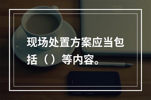 现场处置方案应当包括（ ）等内容。