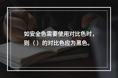 如安全色需要使用对比色时，则（ ）的对比色应为黑色。