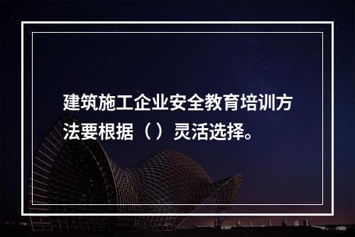 建筑施工企业安全教育培训方法要根据（ ）灵活选择。