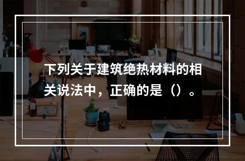 下列关于建筑绝热材料的相关说法中，正确的是（）。