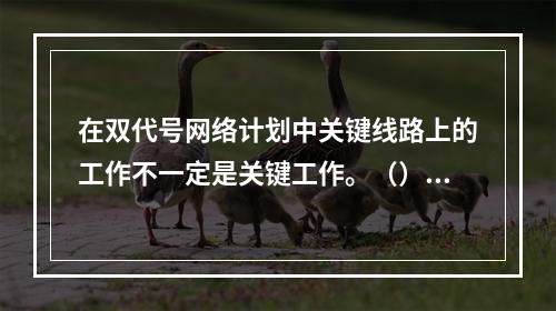 在双代号网络计划中关键线路上的工作不一定是关键工作。（）。