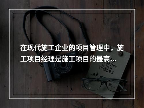 在现代施工企业的项目管理中，施工项目经理是施工项目的最高责任