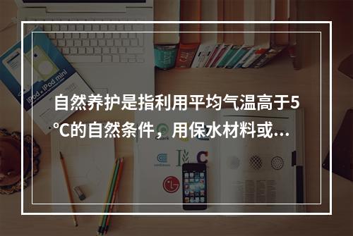 自然养护是指利用平均气温高于5℃的自然条件，用保水材料或草帘