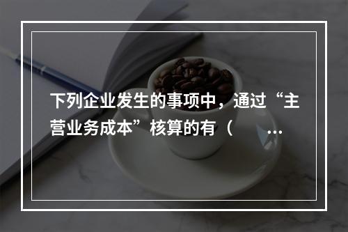 下列企业发生的事项中，通过“主营业务成本”核算的有（　　）。