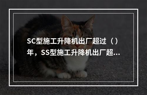 SC型施工升降机出厂超过（ ）年，SS型施工升降机出厂超过（