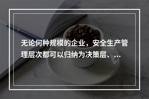 无论何种规模的企业，安全生产管理层次都可以归纳为决策层、管理