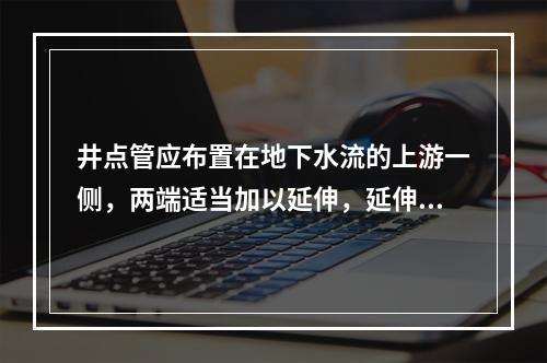 井点管应布置在地下水流的上游一侧，两端适当加以延伸，延伸宽度