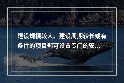 建设规模较大、建设周期较长或有条件的项目部可设置专门的安全生