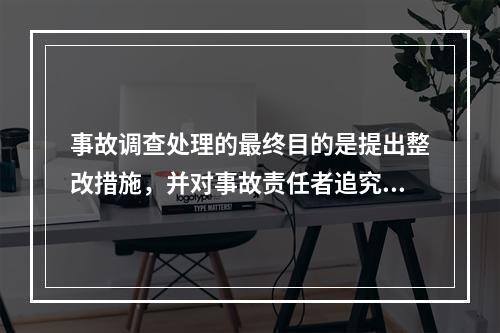 事故调查处理的最终目的是提出整改措施，并对事故责任者追究责任