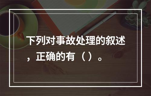 下列对事故处理的叙述，正确的有（ ）。