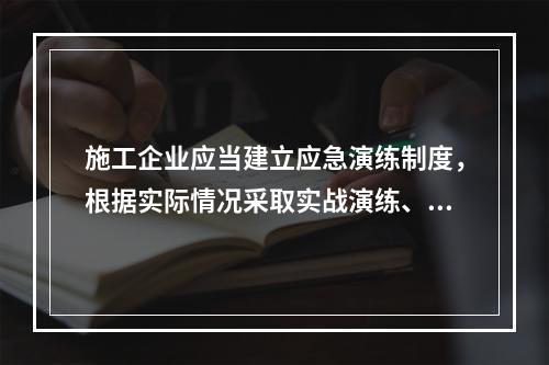 施工企业应当建立应急演练制度，根据实际情况采取实战演练、桌面