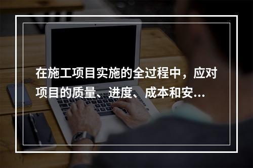 在施工项目实施的全过程中，应对项目的质量、进度、成本和安全目