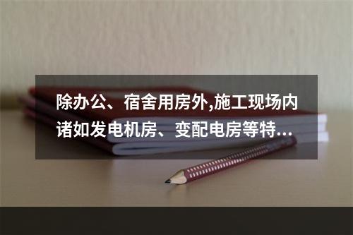 除办公、宿舍用房外,施工现场内诸如发电机房、变配电房等特殊用