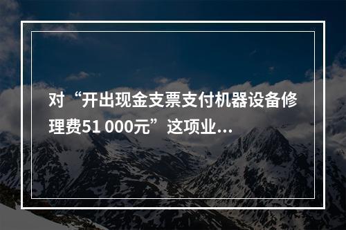 对“开出现金支票支付机器设备修理费51 000元”这项业务，