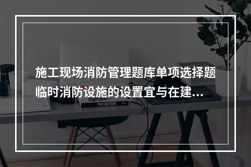 施工现场消防管理题库单项选择题临时消防设施的设置宜与在建工程