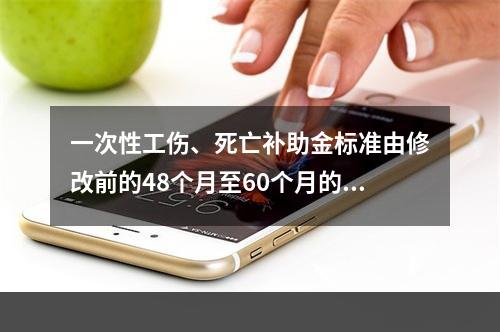 一次性工伤、死亡补助金标准由修改前的48个月至60个月的统筹