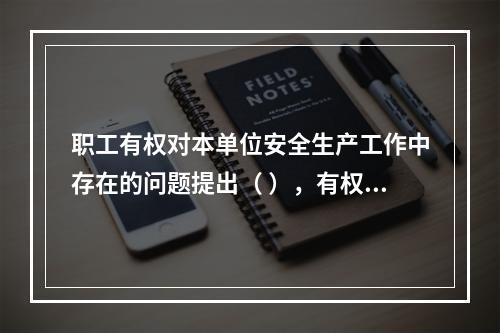 职工有权对本单位安全生产工作中存在的问题提出（ ），有权拒绝