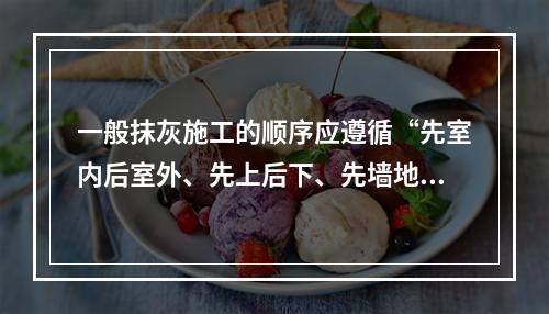 一般抹灰施工的顺序应遵循“先室内后室外、先上后下、先墙地后顶