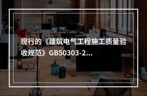 现行的《建筑电气工程施工质量验收规范》GB50303-200