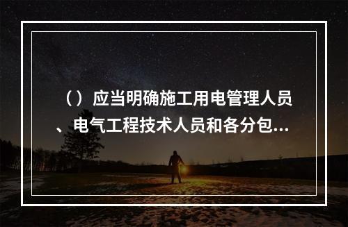 （ ）应当明确施工用电管理人员、电气工程技术人员和各分包单位