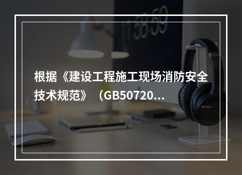 根据《建设工程施工现场消防安全技术规范》（GB50720-2