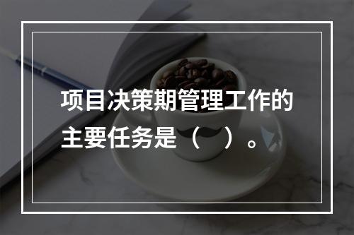 项目决策期管理工作的主要任务是（　）。