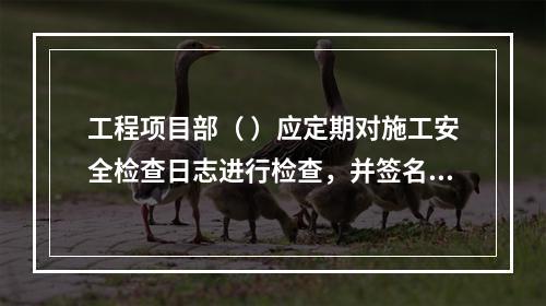 工程项目部（ ）应定期对施工安全检查日志进行检查，并签名以示