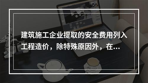 建筑施工企业提取的安全费用列入工程造价，除特殊原因外，在竞标