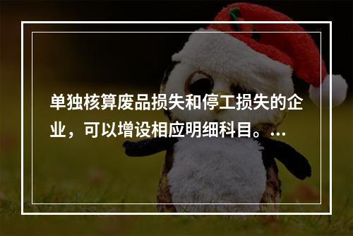 单独核算废品损失和停工损失的企业，可以增设相应明细科目。（　