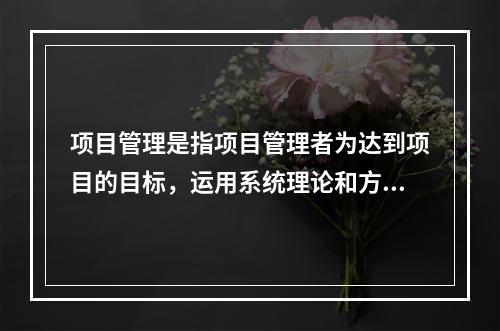 项目管理是指项目管理者为达到项目的目标，运用系统理论和方法对