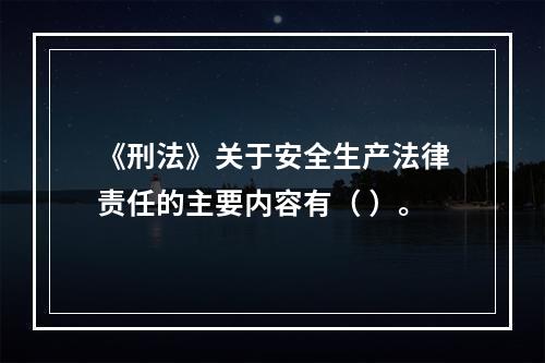 《刑法》关于安全生产法律责任的主要内容有（ ）。