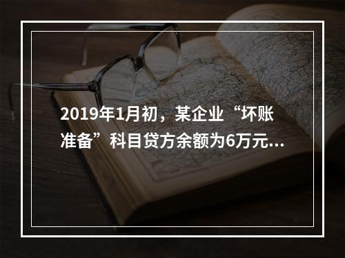 2019年1月初，某企业“坏账准备”科目贷方余额为6万元。1